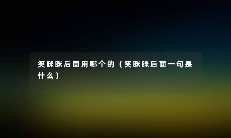 笑眯眯后面用哪个的(笑眯眯后面一句是什么) 笑眯眯后面用哪个的(笑眯眯后面一句是什么)