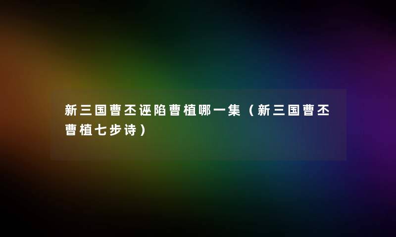 新三国曹丕诬陷曹植哪一集(新三国曹丕曹植七步诗) 新三国曹丕诬陷曹植哪一集(新三国曹丕曹植七步诗)