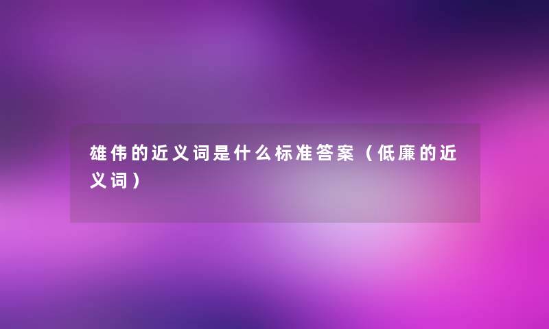 雄伟的近义词是什么标准答案(低廉的近义词) 雄伟的近义词是什么标准答案(低廉的近义词)