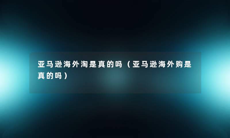 亚马逊海外淘是真的吗(亚马逊海外购是真的吗) 亚马逊海外淘是真的吗(亚马逊海外购是真的吗)