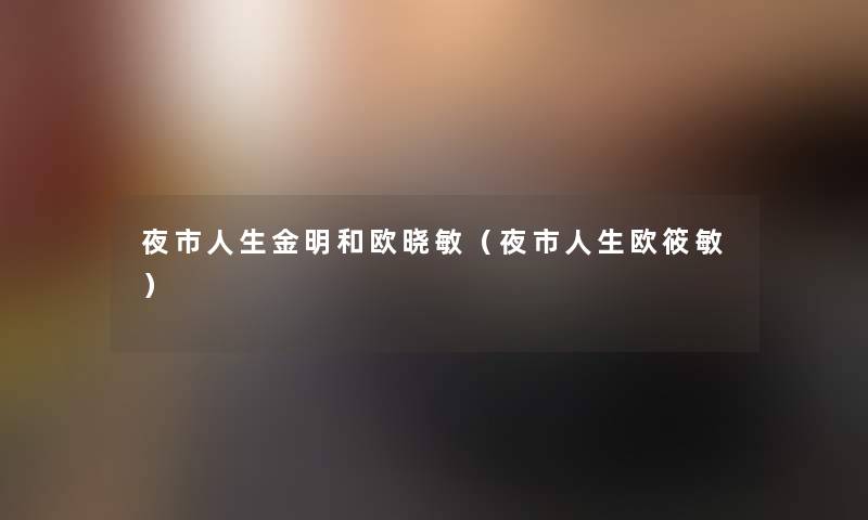 夜市人生金明和欧晓敏(夜市人生欧筱敏) 夜市人生金明和欧晓敏(夜市人生欧筱敏)