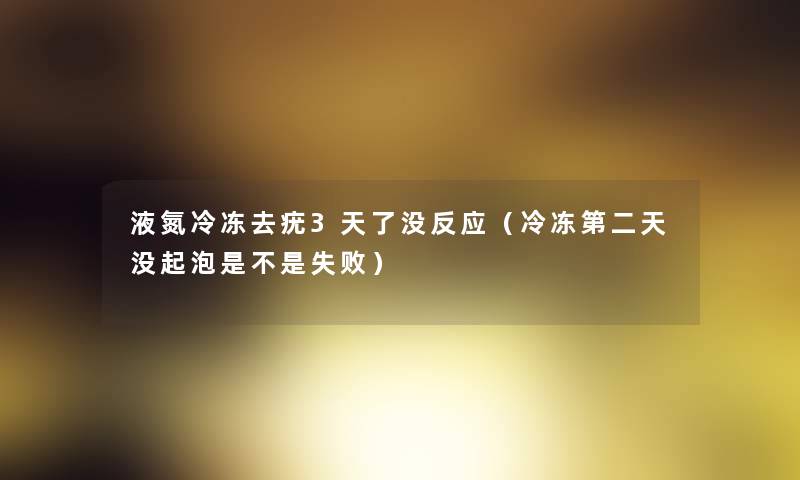 液氮冷冻去疣3天了没反应(冷冻第二天没起泡是不是失败) 液氮冷冻去疣3天了没反应(冷冻第二天没起泡是不是失败)