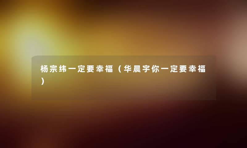 杨宗纬一定要幸福(华晨宇你一定要幸福) 杨宗纬一定要幸福(华晨宇你一定要幸福)