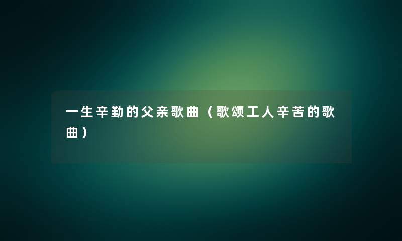 一生辛勤的父亲歌曲（歌颂工人辛苦的歌曲）