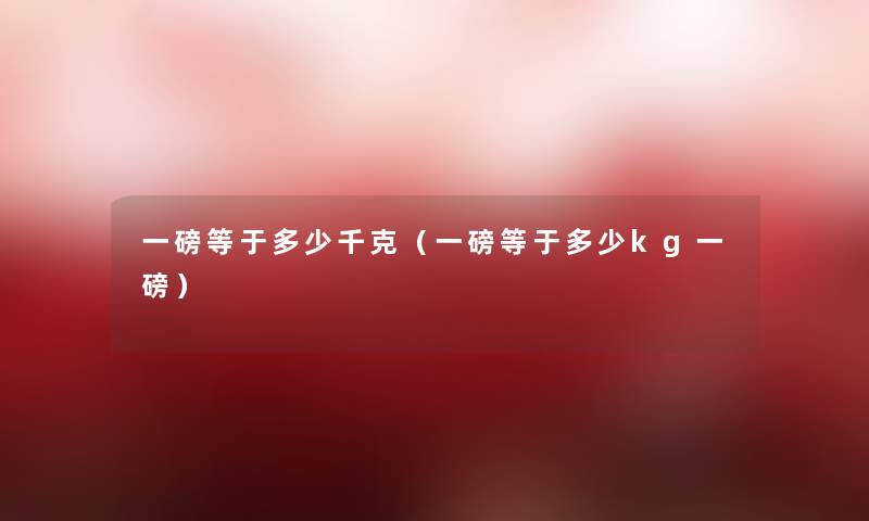 一磅等于多少千克(一磅等于多少kg一磅) 一磅等于多少千克(一磅等于多少kg一磅)