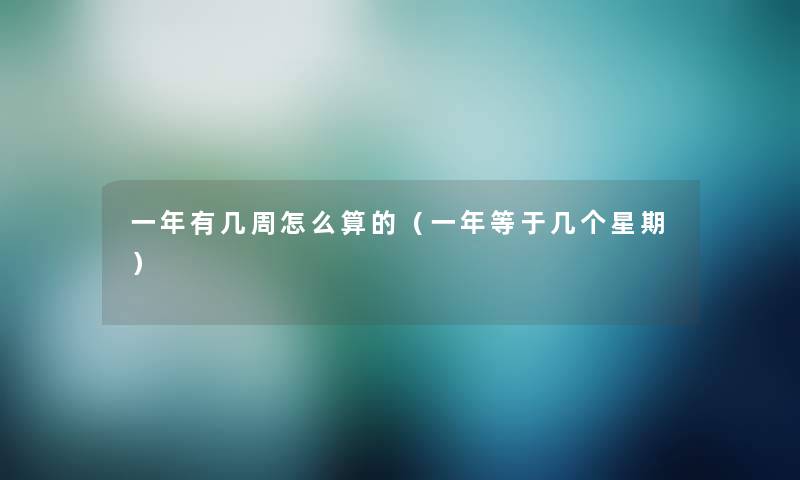 一年有几周怎么算的(一年等于几个星期) 一年有几周怎么算的(一年等于几个星期)