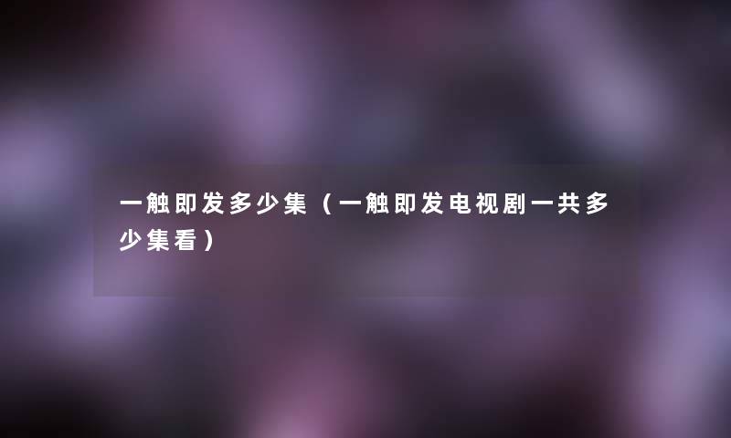一触即发多少集(一触即发电视剧一共多少集看) 一触即发多少集(一触即发电视剧一共多少集看)