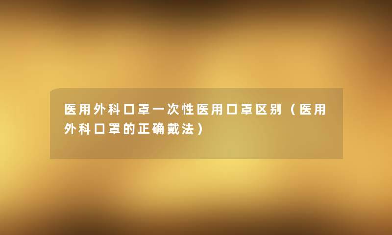 医用外科口罩一次性医用口罩区别（医用外科口罩的正确戴法）