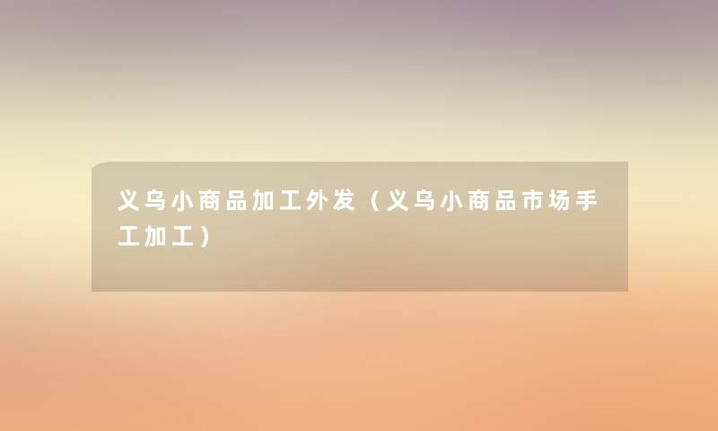 义乌小商品加工外发(义乌小商品市场手工加工) 义乌小商品加工外发(义乌小商品市场手工加工)