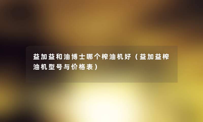 益加益和油博士哪个榨油机好(益加益榨油机型号与价格表) 益加益和油博士哪个榨油机好(益加益榨油机型号与价格表)