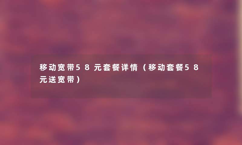 移动宽带58元套餐详情（移动套餐58元送宽带）