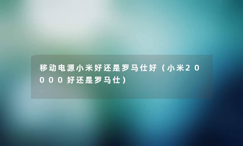 移动电源小米好还是罗马仕好(小米20000好还是罗马仕) 移动电源小米好还是罗马仕好(小米20000好还是罗马仕)