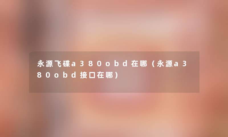 永源飞碟a380obd在哪(永源a380obd接口在哪) 永源飞碟a380obd在哪(永源a380obd接口在哪)