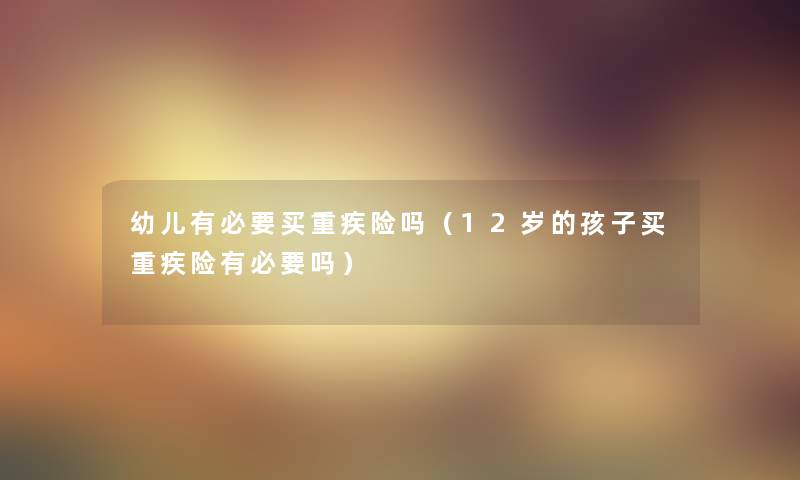 幼儿有必要买重疾险吗（12岁的孩子买重疾险有必要吗）