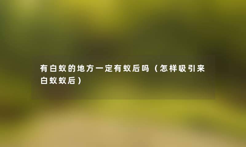 有白蚁的地方一定有蚁后吗(怎样吸引来白蚁蚁后) 有白蚁的地方一定有蚁后吗(怎样吸引来白蚁蚁后)