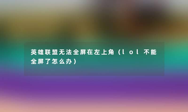 英雄联盟无法全屏在左上角(lol不能全屏了怎么办) 英雄联盟无法全屏在左上角(lol不能全屏了怎么办)
