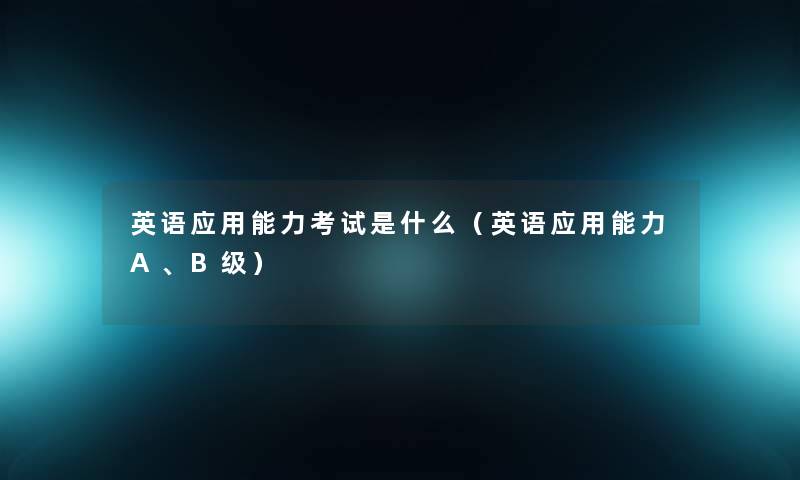 英语应用能力考试是什么(英语应用能力A、B级) 英语应用能力考试是什么(英语应用能力A、B级)