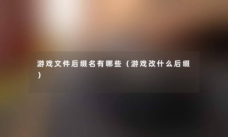 游戏文件后缀名有哪些（游戏改什么后缀）