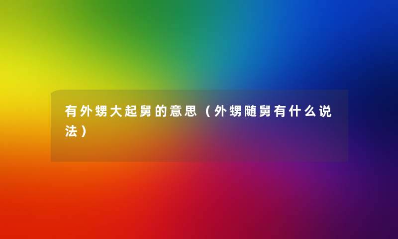 有外甥大起舅的意思(外甥随舅有什么说法) 有外甥大起舅的意思(外甥随舅有什么说法)