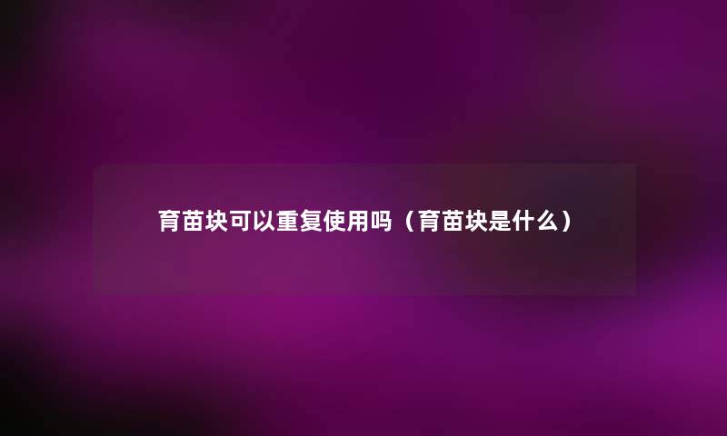 育苗块可以重复使用吗(育苗块是什么) 育苗块可以重复使用吗(育苗块是什么)
