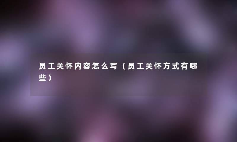 员工关怀内容怎么写(员工关怀方式有哪些) 员工关怀内容怎么写(员工关怀方式有哪些)