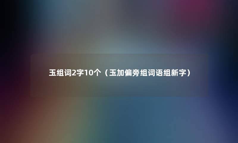 玉组词2字10个(玉加偏旁组词语组新字) 玉组词2字10个(玉加偏旁组词语组新字)