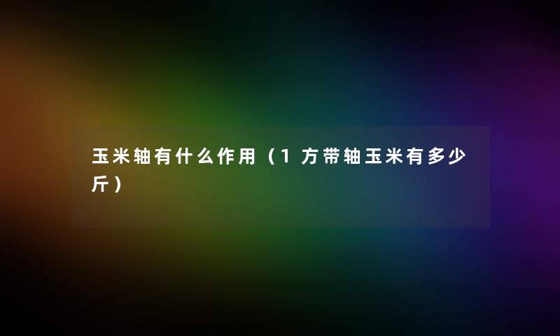 玉米轴有什么作用(1方带轴玉米有多少斤) 玉米轴有什么作用(1方带轴玉米有多少斤)