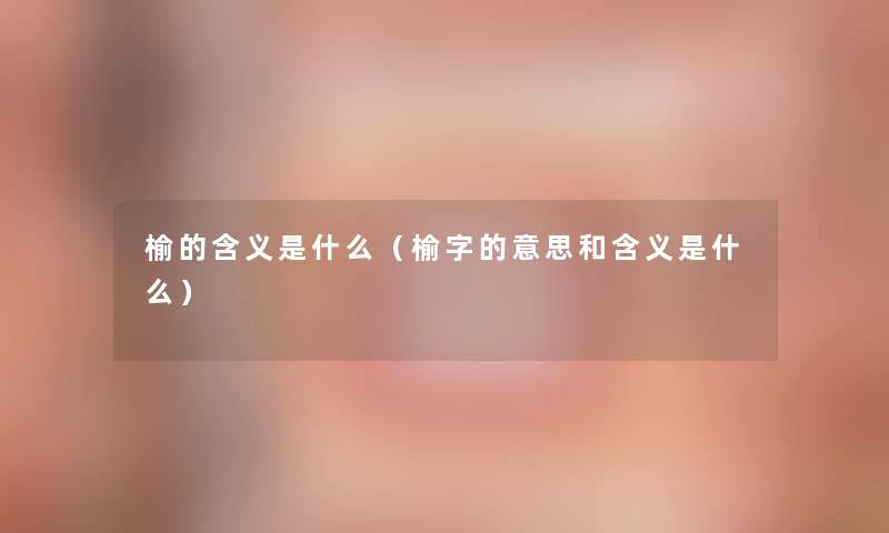 榆的含义是什么(榆字的意思和含义是什么) 榆的含义是什么(榆字的意思和含义是什么)