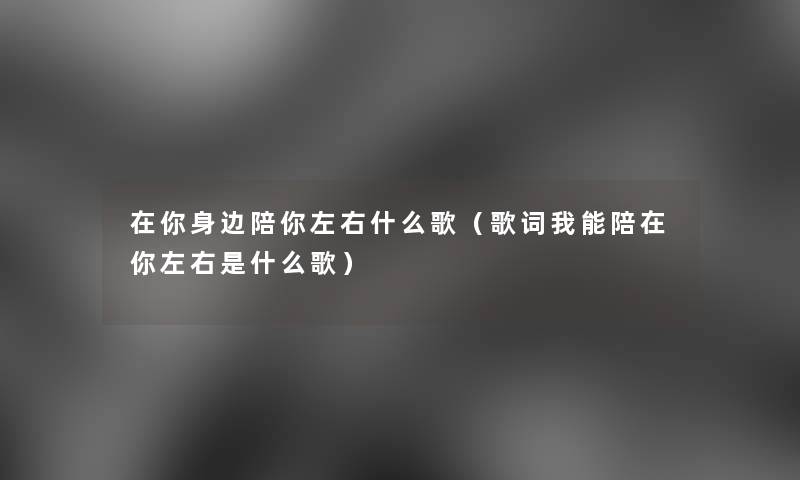 在你身边陪你左右什么歌（歌词我能陪在你左右是什么歌）