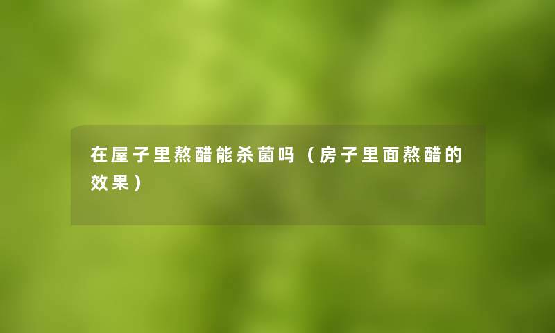 在屋子里熬醋能杀菌吗(房子里面熬醋的效果) 在屋子里熬醋能杀菌吗(房子里面熬醋的效果)