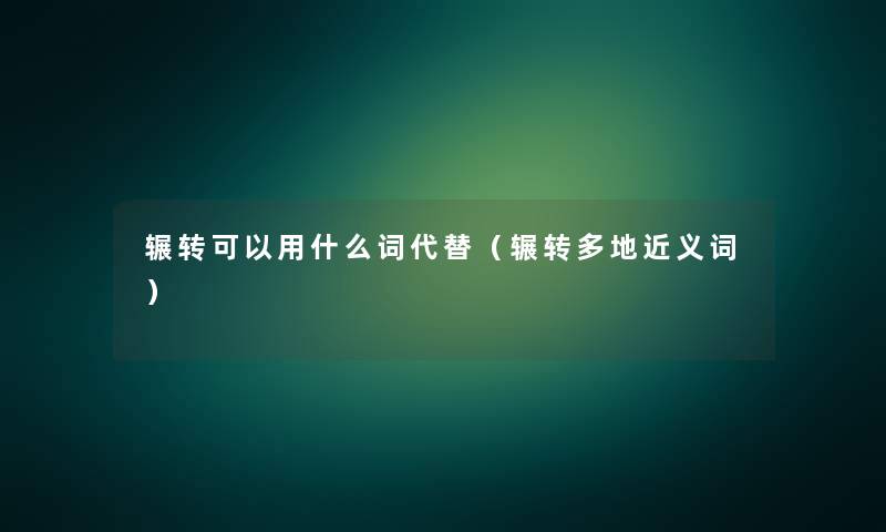 辗转可以用什么词代替（辗转多地近义词）