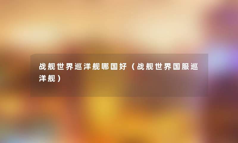 战舰世界巡洋舰哪国好(战舰世界国服巡洋舰) 战舰世界巡洋舰哪国好(战舰世界国服巡洋舰)