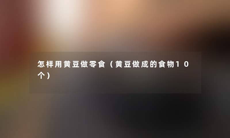 怎样用黄豆做零食(黄豆做成的食物10个) 怎样用黄豆做零食(黄豆做成的食物10个)