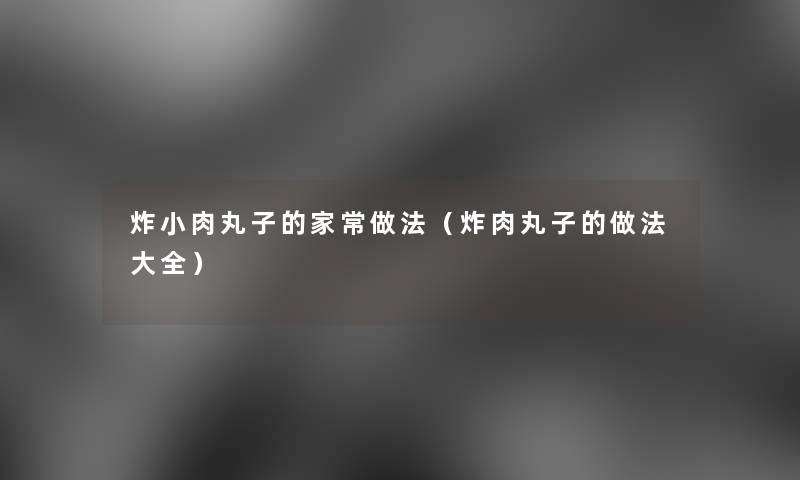 炸小肉丸子的家常做法(炸肉丸子的做法大全) 炸小肉丸子的家常做法(炸肉丸子的做法大全)