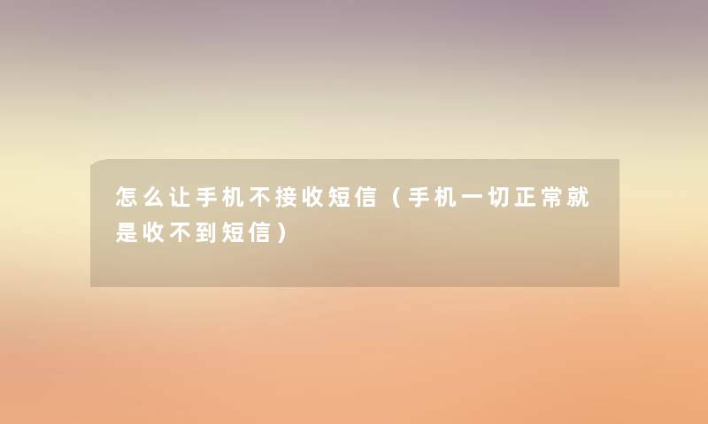 怎么让手机不接收短信(手机一切正常就是收不到短信) 怎么让手机不接收短信(手机一切正常就是收不到短信)