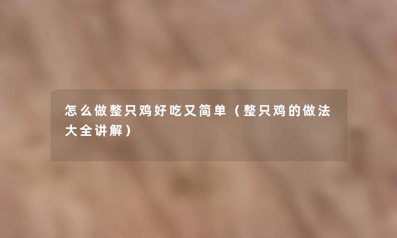 怎么做整只鸡好吃又简单(整只鸡的做法大全讲解) 怎么做整只鸡好吃又简单(整只鸡的做法大全讲解)