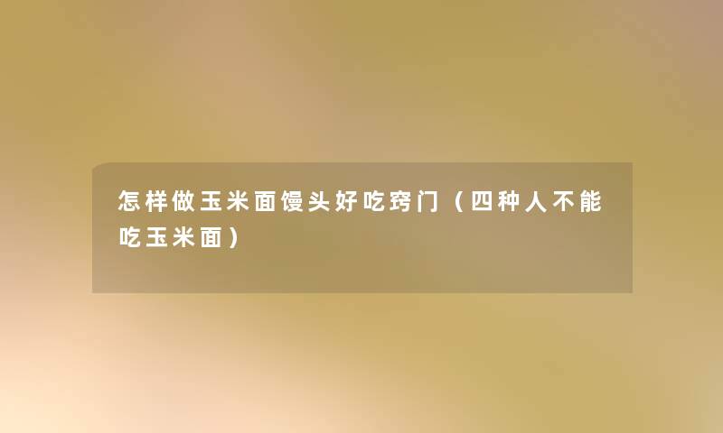 怎样做玉米面馒头好吃窍门(四种人不能吃玉米面) 怎样做玉米面馒头好吃窍门(四种人不能吃玉米面)
