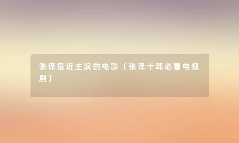 张译近主演的电影(张译十部必看电视剧) 张译近主演的电影(张译十部必看电视剧)