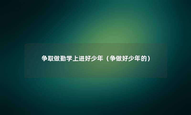 争取做勤学上进好少年(争做好少年的) 争取做勤学上进好少年(争做好少年的)