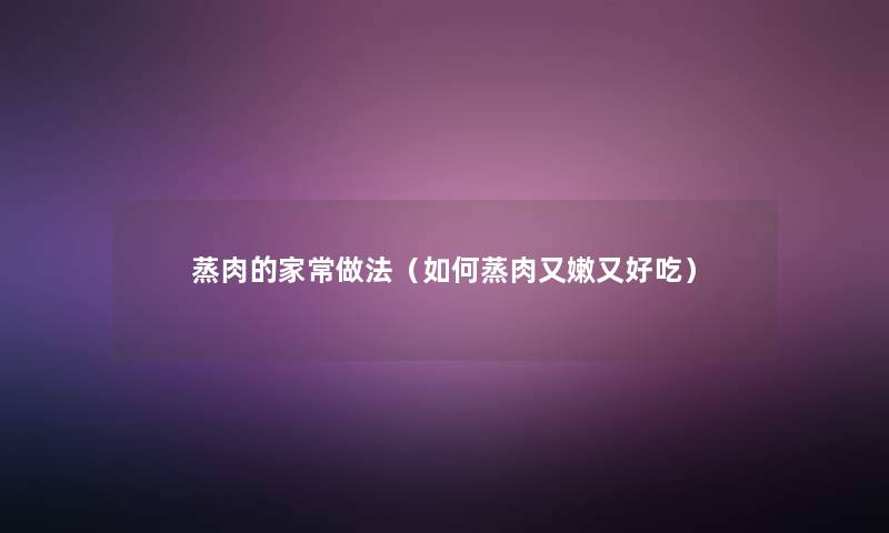 蒸肉的家常做法(如何蒸肉又嫩又好吃) 蒸肉的家常做法(如何蒸肉又嫩又好吃)