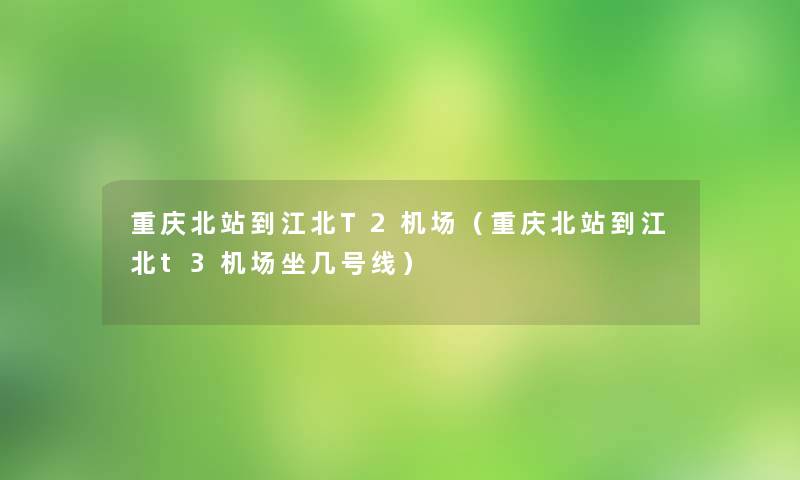 重庆北站到江北T2机场(重庆北站到江北t3机场坐几号线) 重庆北站到江北T2机场(重庆北站到江北t3机场坐几号线)