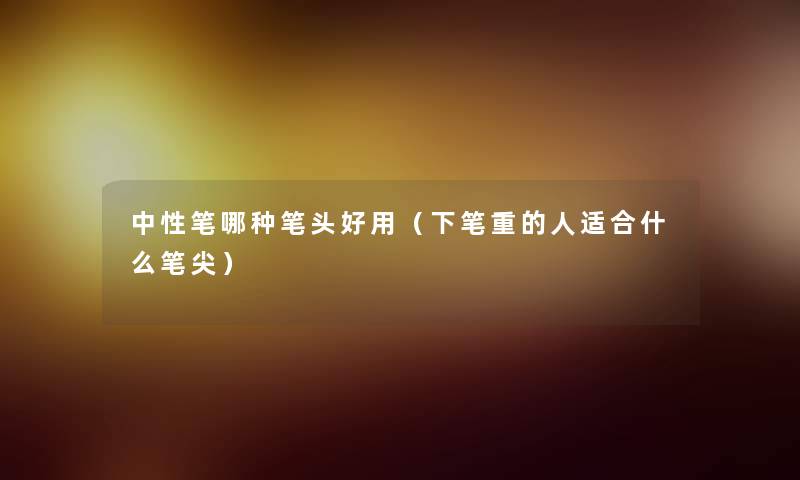 中性笔哪种笔头好用（下笔重的人适合什么笔尖）