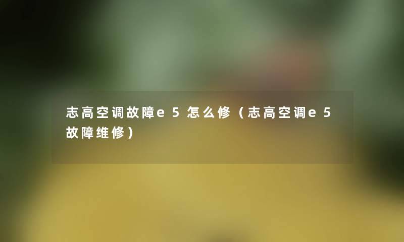 志高空调故障e5怎么修(志高空调e5故障维修) 志高空调故障e5怎么修(志高空调e5故障维修)