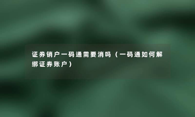 证券销户一码通需要消吗(一码通如何解绑证券账户) 证券销户一码通需要消吗(一码通如何解绑证券账户)