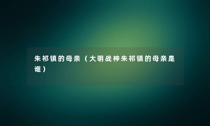 朱祁镇的母亲（大明战神朱祁镇的母亲是谁）