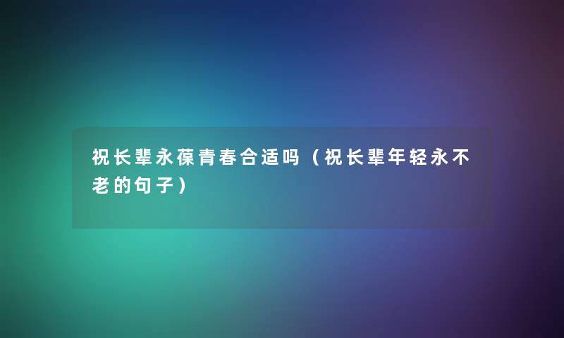 祝长辈永葆青春合适吗(祝长辈年轻永不老的句子) 祝长辈永葆青春合适吗(祝长辈年轻永不老的句子)