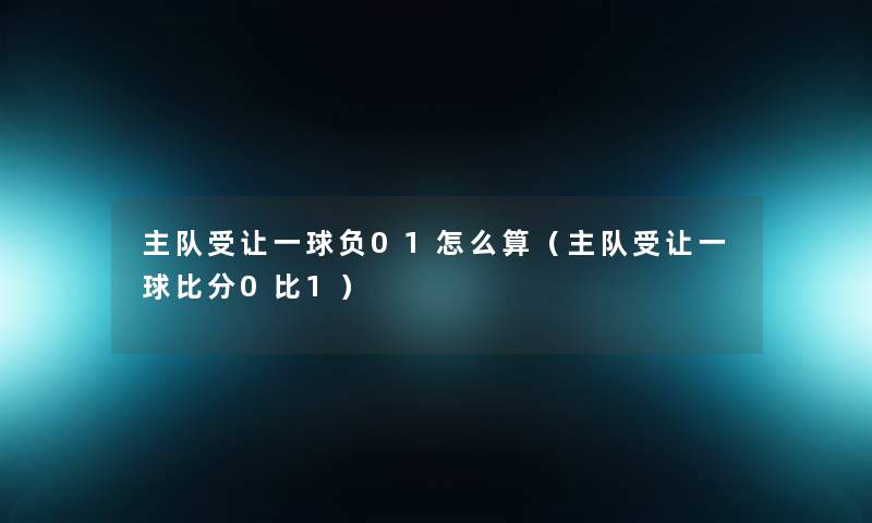 主队受让一球负01怎么算(主队受让一球比分0比1) 主队受让一球负01怎么算(主队受让一球比分0比1)