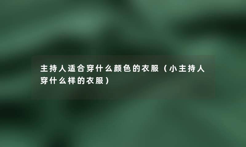 主持人适合穿什么颜色的衣服(小主持人穿什么样的衣服) 主持人适合穿什么颜色的衣服(小主持人穿什么样的衣服)