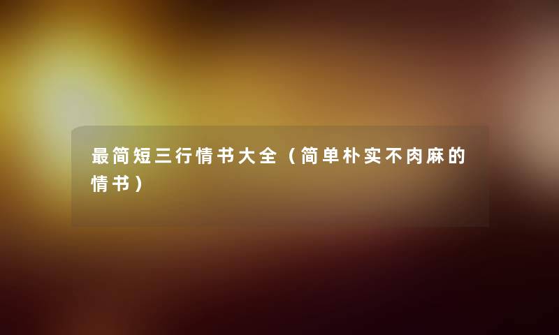 简短三行情书大全(简单朴实不肉麻的情书) 简短三行情书大全(简单朴实不肉麻的情书)