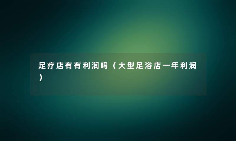 足疗店有有利润吗（大型足浴店一年利润）